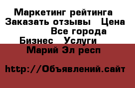 Маркетинг рейтинга. Заказать отзывы › Цена ­ 600 - Все города Бизнес » Услуги   . Марий Эл респ.